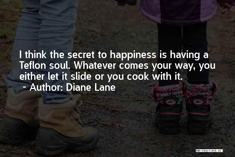 Diane Lane Quotes: I Think The Secret To Happiness Is Having A Teflon Soul. Whatever Comes Your Way, You Either Let It Slide