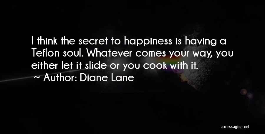 Diane Lane Quotes: I Think The Secret To Happiness Is Having A Teflon Soul. Whatever Comes Your Way, You Either Let It Slide