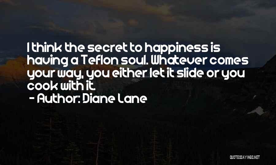 Diane Lane Quotes: I Think The Secret To Happiness Is Having A Teflon Soul. Whatever Comes Your Way, You Either Let It Slide