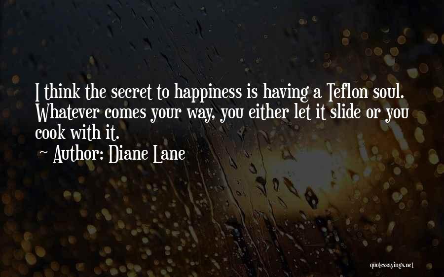 Diane Lane Quotes: I Think The Secret To Happiness Is Having A Teflon Soul. Whatever Comes Your Way, You Either Let It Slide