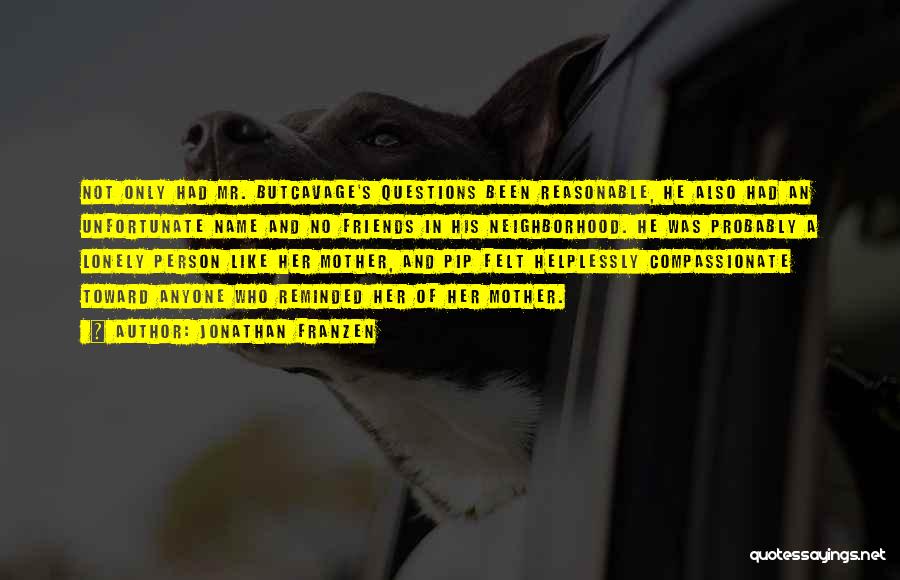 Jonathan Franzen Quotes: Not Only Had Mr. Butcavage's Questions Been Reasonable, He Also Had An Unfortunate Name And No Friends In His Neighborhood.
