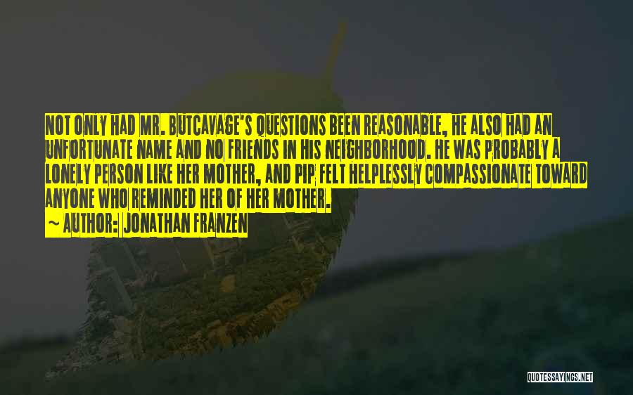 Jonathan Franzen Quotes: Not Only Had Mr. Butcavage's Questions Been Reasonable, He Also Had An Unfortunate Name And No Friends In His Neighborhood.