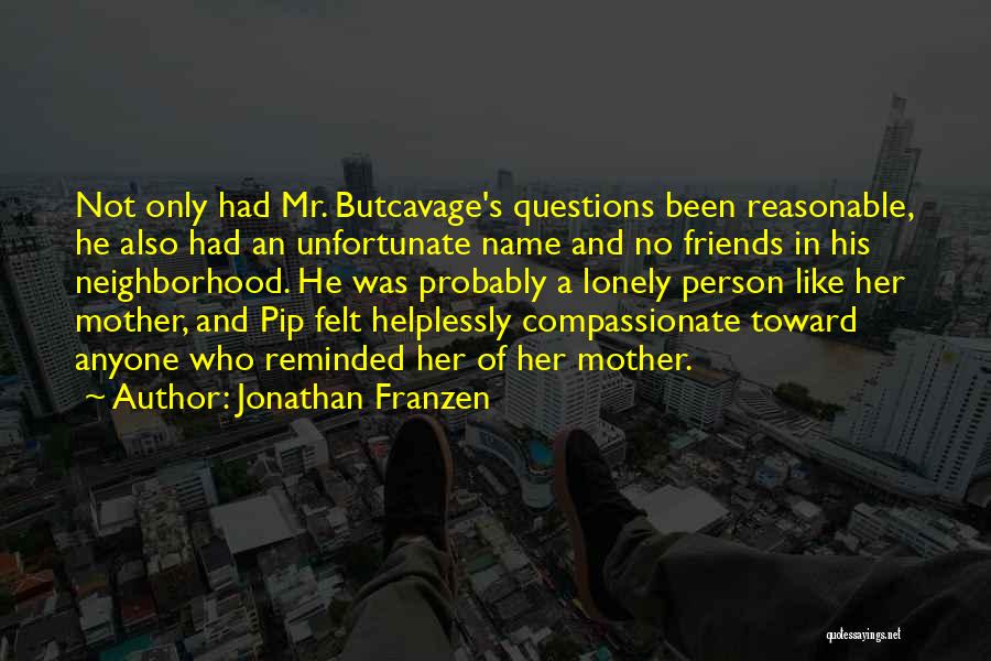 Jonathan Franzen Quotes: Not Only Had Mr. Butcavage's Questions Been Reasonable, He Also Had An Unfortunate Name And No Friends In His Neighborhood.