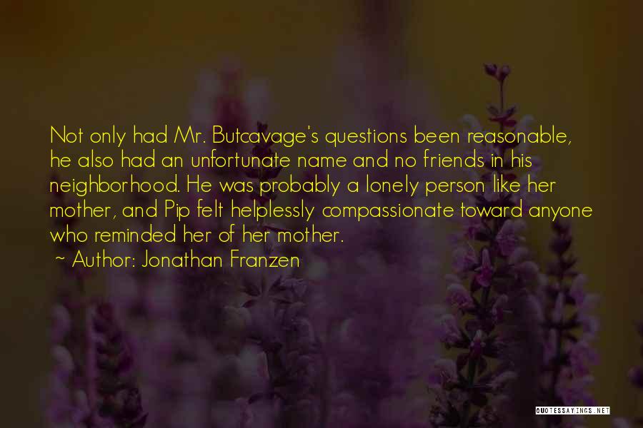 Jonathan Franzen Quotes: Not Only Had Mr. Butcavage's Questions Been Reasonable, He Also Had An Unfortunate Name And No Friends In His Neighborhood.