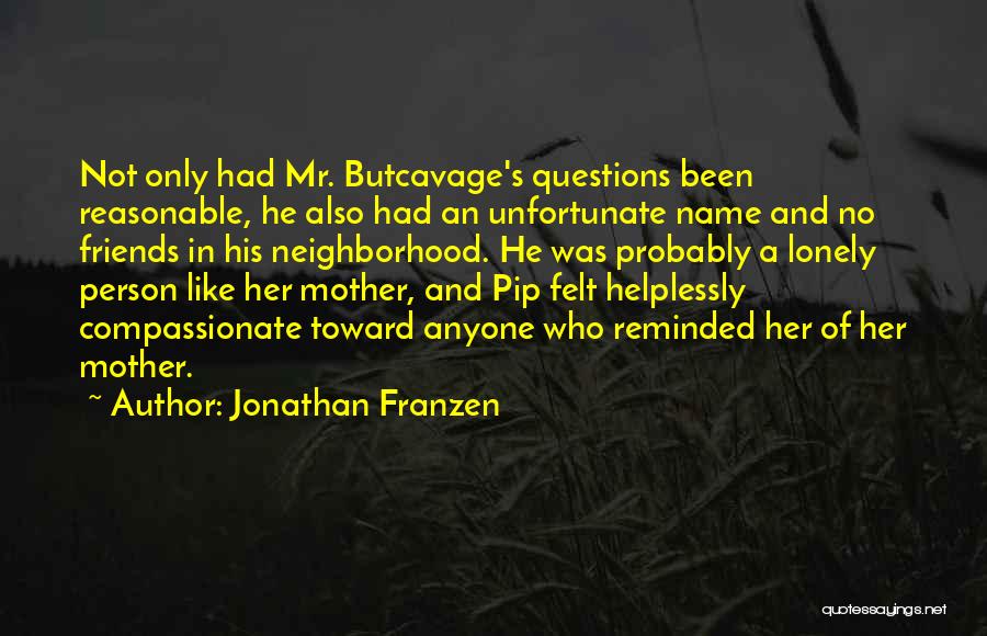 Jonathan Franzen Quotes: Not Only Had Mr. Butcavage's Questions Been Reasonable, He Also Had An Unfortunate Name And No Friends In His Neighborhood.