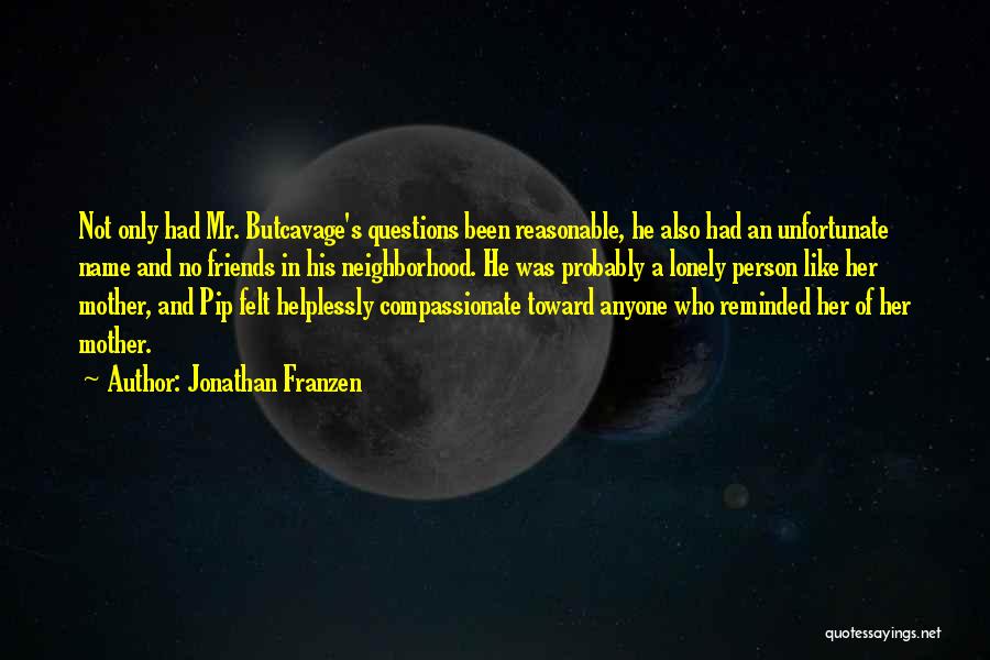 Jonathan Franzen Quotes: Not Only Had Mr. Butcavage's Questions Been Reasonable, He Also Had An Unfortunate Name And No Friends In His Neighborhood.