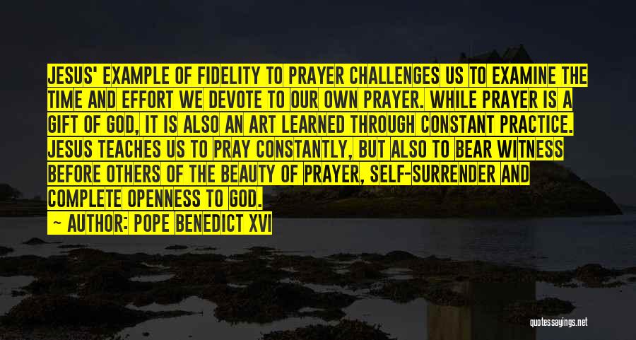 Pope Benedict XVI Quotes: Jesus' Example Of Fidelity To Prayer Challenges Us To Examine The Time And Effort We Devote To Our Own Prayer.