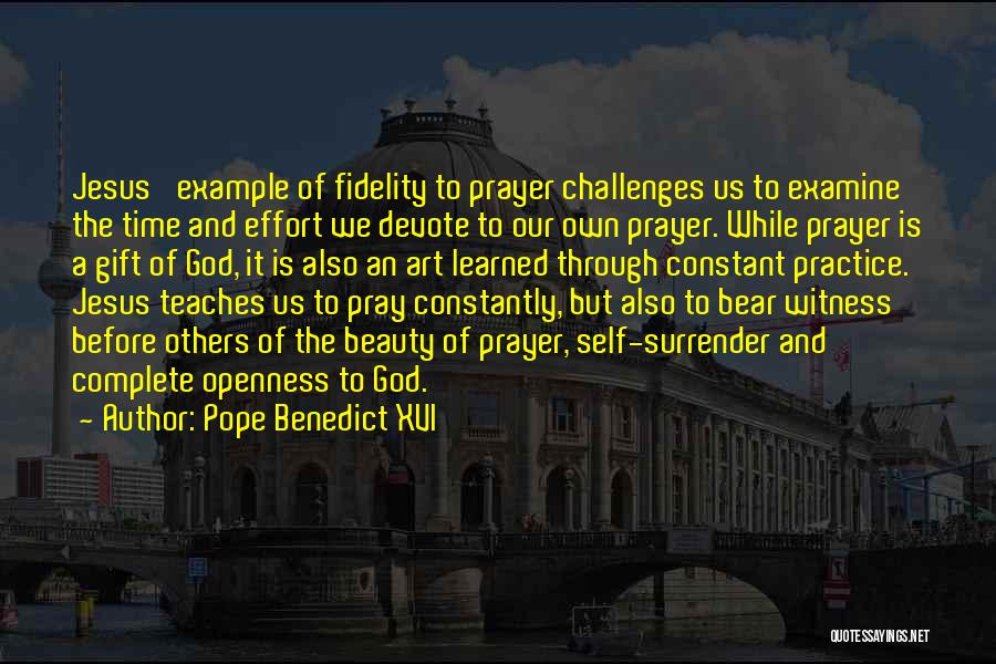 Pope Benedict XVI Quotes: Jesus' Example Of Fidelity To Prayer Challenges Us To Examine The Time And Effort We Devote To Our Own Prayer.