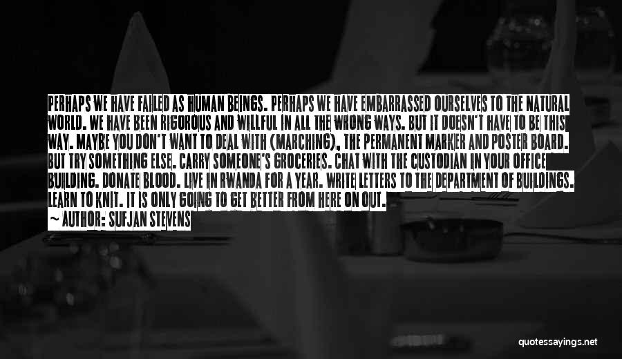 Sufjan Stevens Quotes: Perhaps We Have Failed As Human Beings. Perhaps We Have Embarrassed Ourselves To The Natural World. We Have Been Rigorous