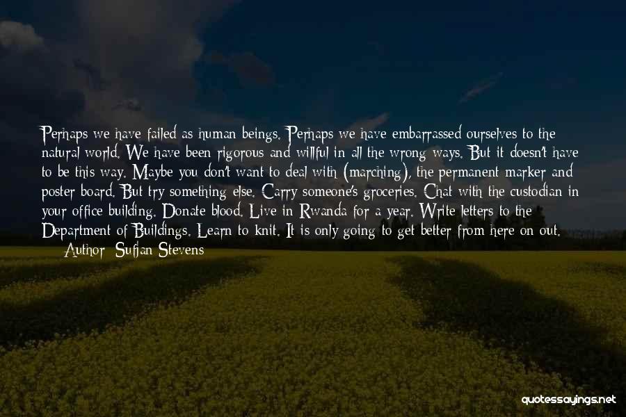 Sufjan Stevens Quotes: Perhaps We Have Failed As Human Beings. Perhaps We Have Embarrassed Ourselves To The Natural World. We Have Been Rigorous