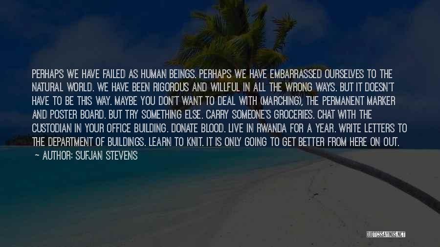 Sufjan Stevens Quotes: Perhaps We Have Failed As Human Beings. Perhaps We Have Embarrassed Ourselves To The Natural World. We Have Been Rigorous