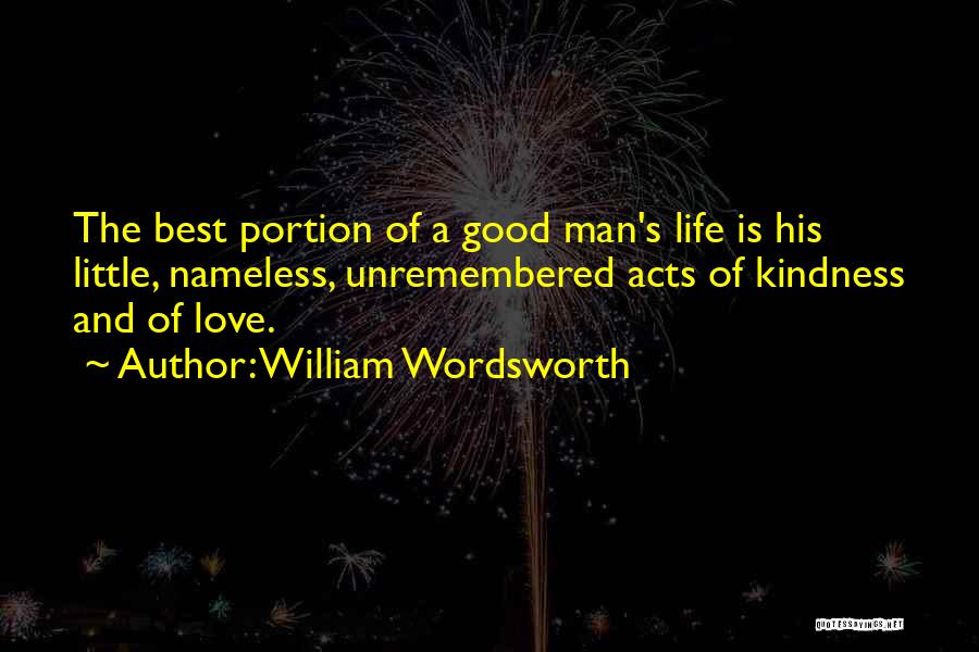 William Wordsworth Quotes: The Best Portion Of A Good Man's Life Is His Little, Nameless, Unremembered Acts Of Kindness And Of Love.