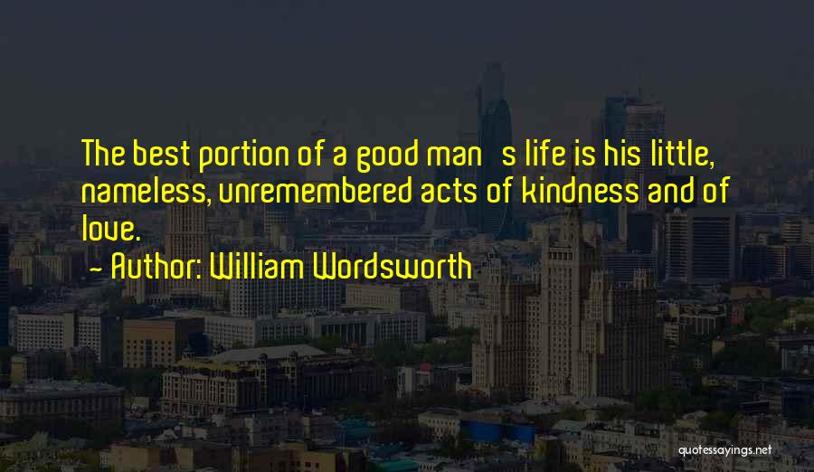 William Wordsworth Quotes: The Best Portion Of A Good Man's Life Is His Little, Nameless, Unremembered Acts Of Kindness And Of Love.