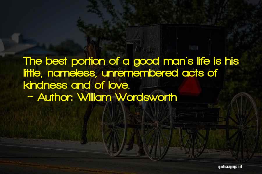 William Wordsworth Quotes: The Best Portion Of A Good Man's Life Is His Little, Nameless, Unremembered Acts Of Kindness And Of Love.