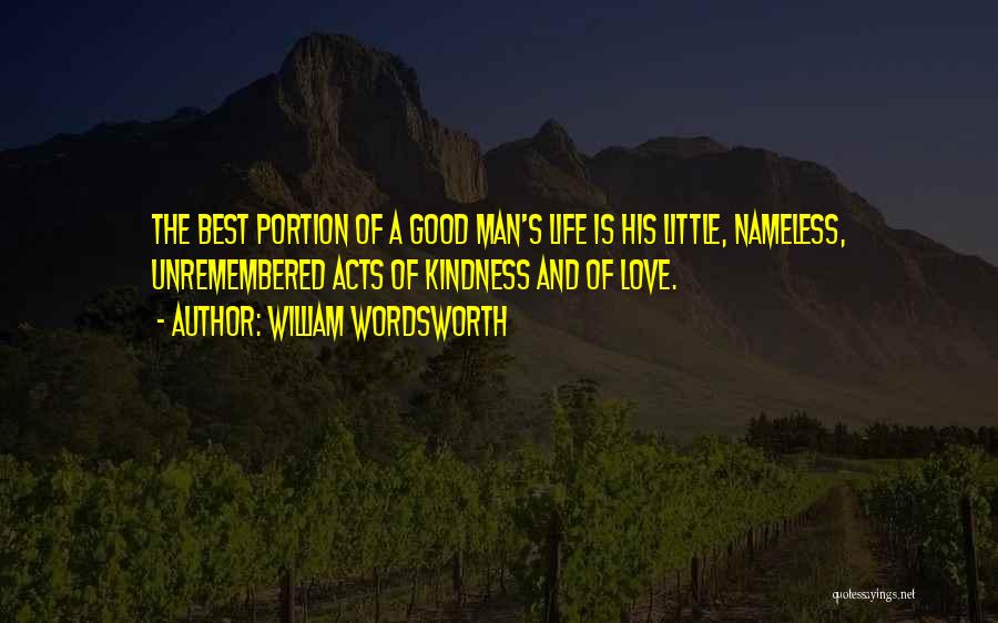 William Wordsworth Quotes: The Best Portion Of A Good Man's Life Is His Little, Nameless, Unremembered Acts Of Kindness And Of Love.