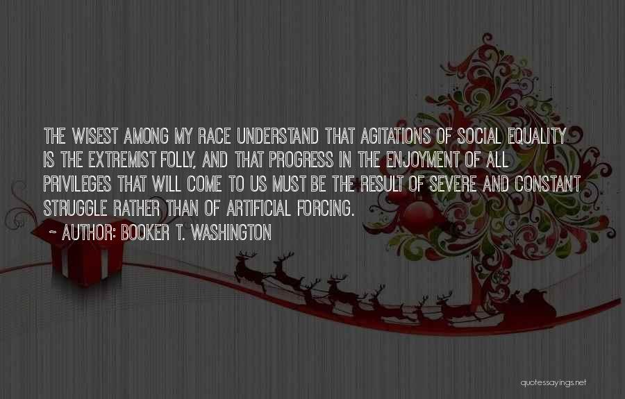 Booker T. Washington Quotes: The Wisest Among My Race Understand That Agitations Of Social Equality Is The Extremist Folly, And That Progress In The