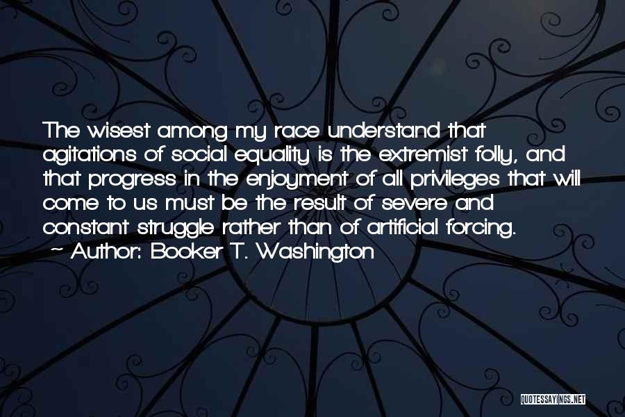 Booker T. Washington Quotes: The Wisest Among My Race Understand That Agitations Of Social Equality Is The Extremist Folly, And That Progress In The