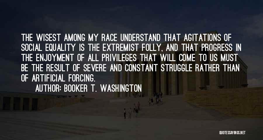 Booker T. Washington Quotes: The Wisest Among My Race Understand That Agitations Of Social Equality Is The Extremist Folly, And That Progress In The