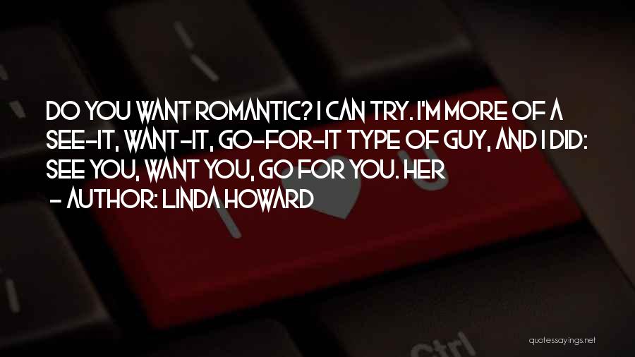 Linda Howard Quotes: Do You Want Romantic? I Can Try. I'm More Of A See-it, Want-it, Go-for-it Type Of Guy, And I Did: