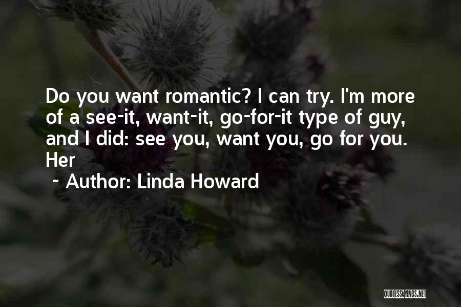 Linda Howard Quotes: Do You Want Romantic? I Can Try. I'm More Of A See-it, Want-it, Go-for-it Type Of Guy, And I Did: