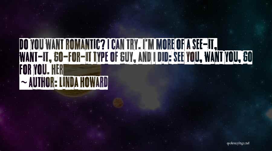 Linda Howard Quotes: Do You Want Romantic? I Can Try. I'm More Of A See-it, Want-it, Go-for-it Type Of Guy, And I Did: