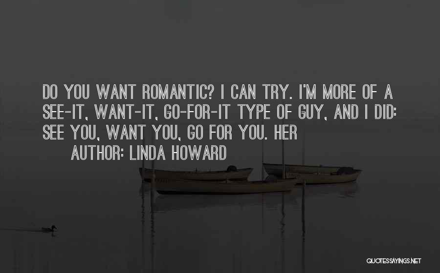 Linda Howard Quotes: Do You Want Romantic? I Can Try. I'm More Of A See-it, Want-it, Go-for-it Type Of Guy, And I Did: