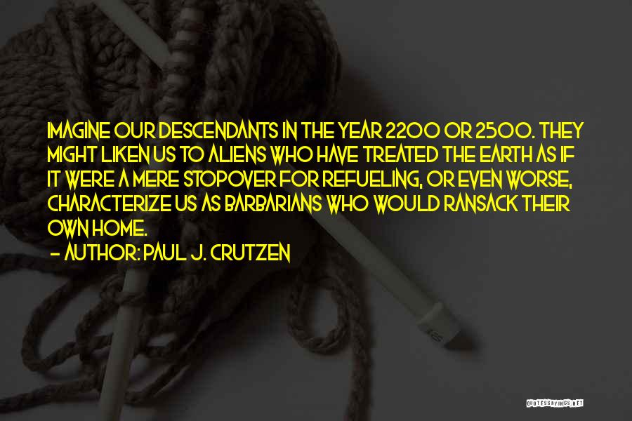 Paul J. Crutzen Quotes: Imagine Our Descendants In The Year 2200 Or 2500. They Might Liken Us To Aliens Who Have Treated The Earth