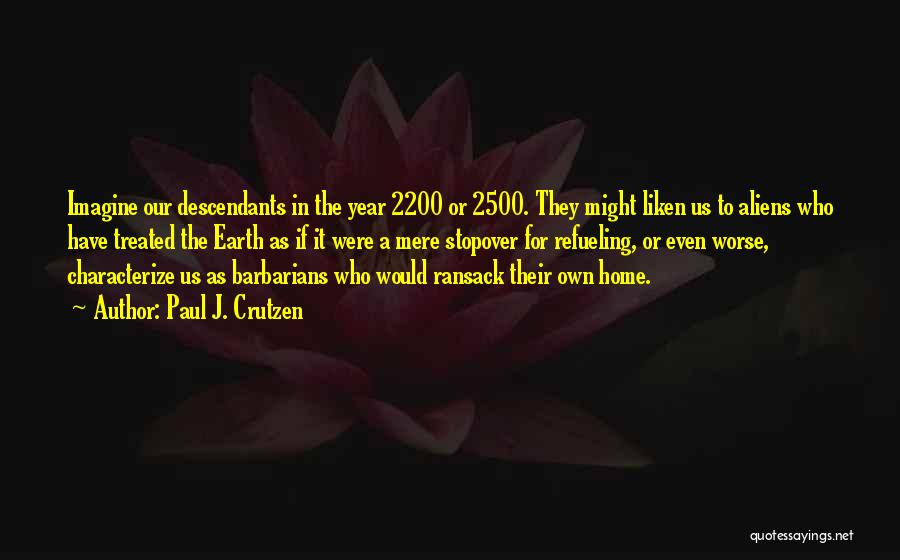 Paul J. Crutzen Quotes: Imagine Our Descendants In The Year 2200 Or 2500. They Might Liken Us To Aliens Who Have Treated The Earth