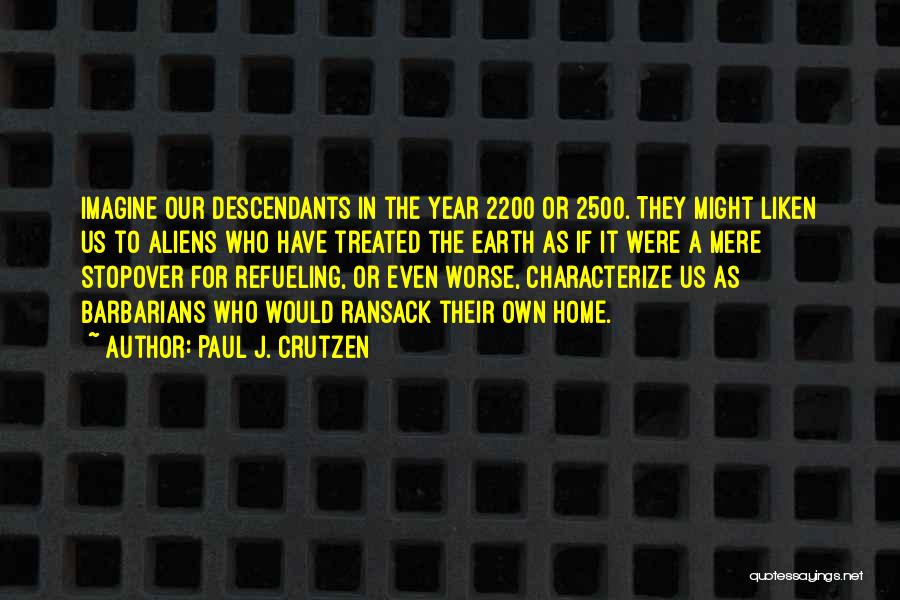 Paul J. Crutzen Quotes: Imagine Our Descendants In The Year 2200 Or 2500. They Might Liken Us To Aliens Who Have Treated The Earth