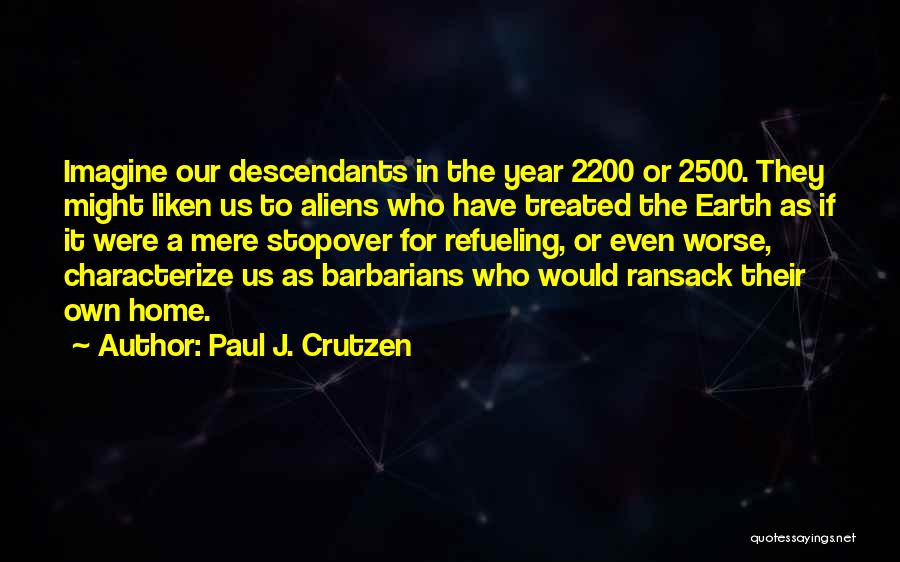 Paul J. Crutzen Quotes: Imagine Our Descendants In The Year 2200 Or 2500. They Might Liken Us To Aliens Who Have Treated The Earth