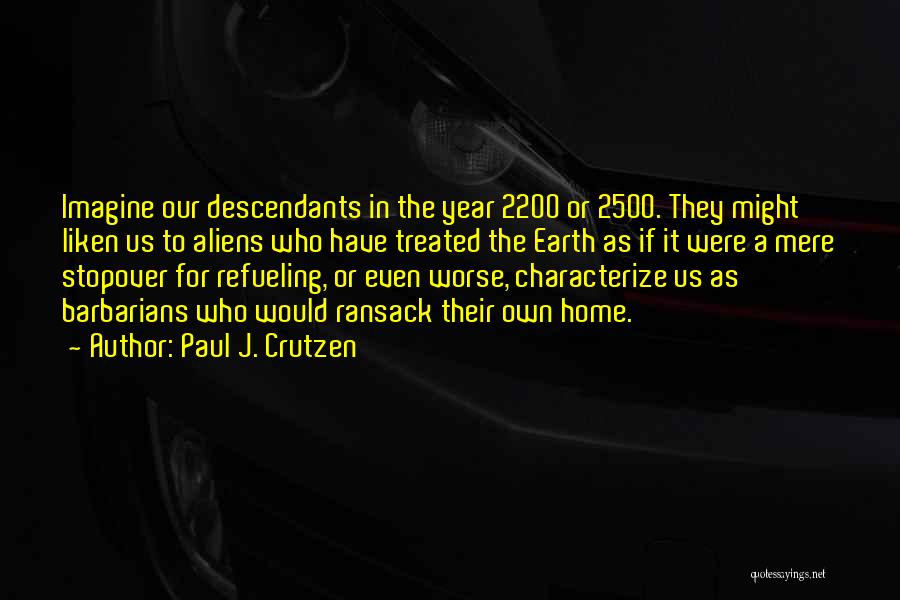 Paul J. Crutzen Quotes: Imagine Our Descendants In The Year 2200 Or 2500. They Might Liken Us To Aliens Who Have Treated The Earth