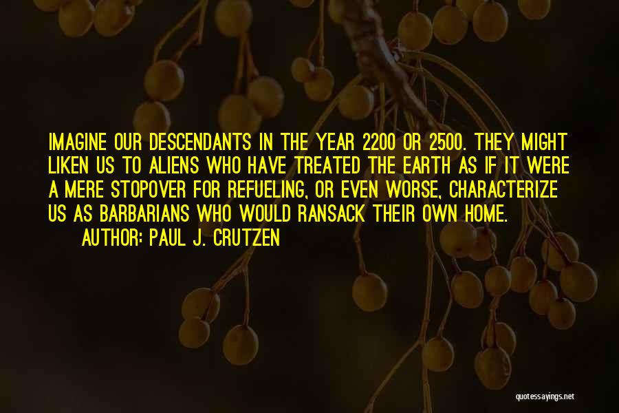 Paul J. Crutzen Quotes: Imagine Our Descendants In The Year 2200 Or 2500. They Might Liken Us To Aliens Who Have Treated The Earth