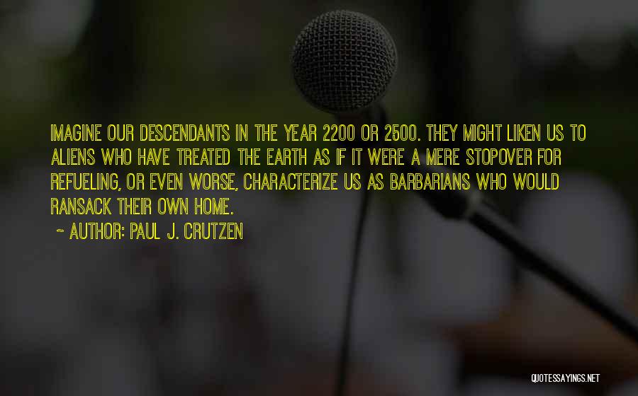 Paul J. Crutzen Quotes: Imagine Our Descendants In The Year 2200 Or 2500. They Might Liken Us To Aliens Who Have Treated The Earth