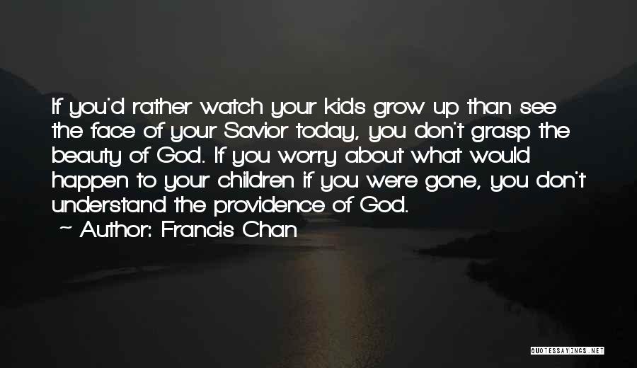 Francis Chan Quotes: If You'd Rather Watch Your Kids Grow Up Than See The Face Of Your Savior Today, You Don't Grasp The