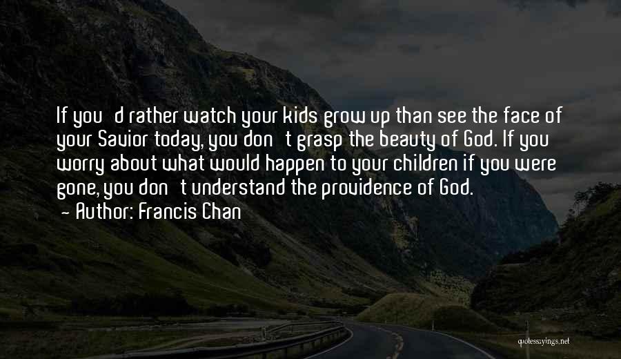 Francis Chan Quotes: If You'd Rather Watch Your Kids Grow Up Than See The Face Of Your Savior Today, You Don't Grasp The
