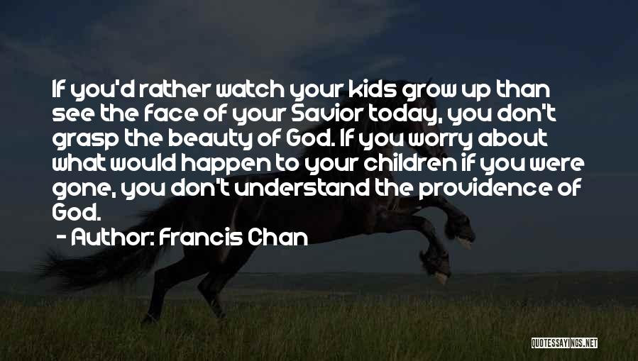 Francis Chan Quotes: If You'd Rather Watch Your Kids Grow Up Than See The Face Of Your Savior Today, You Don't Grasp The