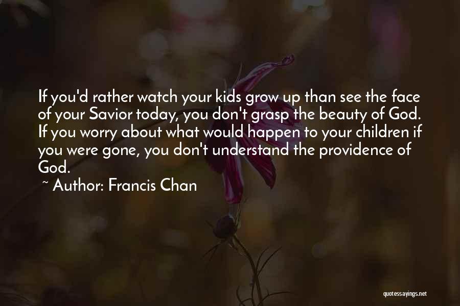 Francis Chan Quotes: If You'd Rather Watch Your Kids Grow Up Than See The Face Of Your Savior Today, You Don't Grasp The