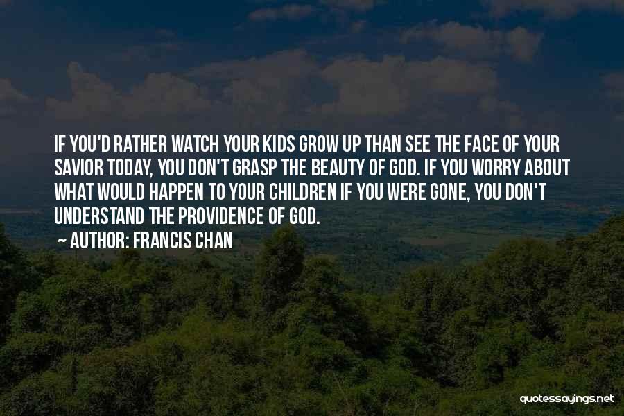 Francis Chan Quotes: If You'd Rather Watch Your Kids Grow Up Than See The Face Of Your Savior Today, You Don't Grasp The