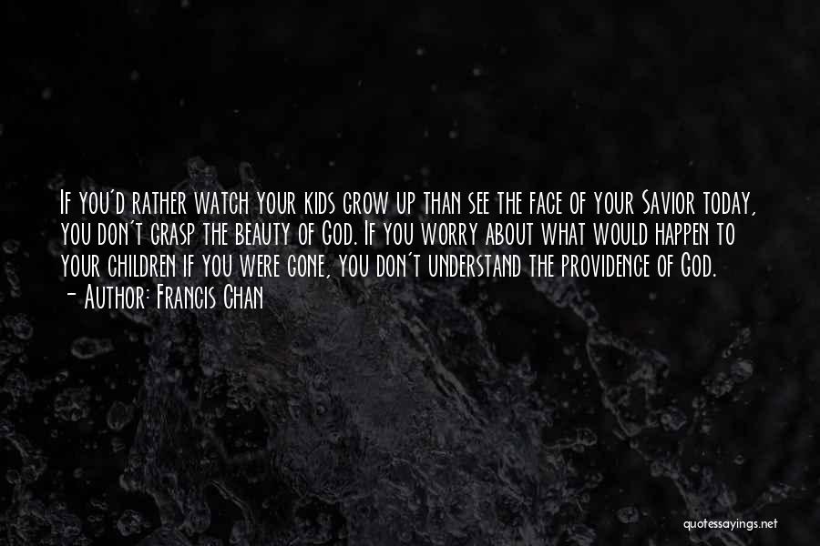 Francis Chan Quotes: If You'd Rather Watch Your Kids Grow Up Than See The Face Of Your Savior Today, You Don't Grasp The