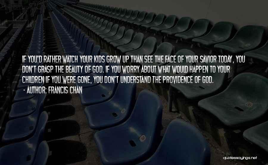 Francis Chan Quotes: If You'd Rather Watch Your Kids Grow Up Than See The Face Of Your Savior Today, You Don't Grasp The