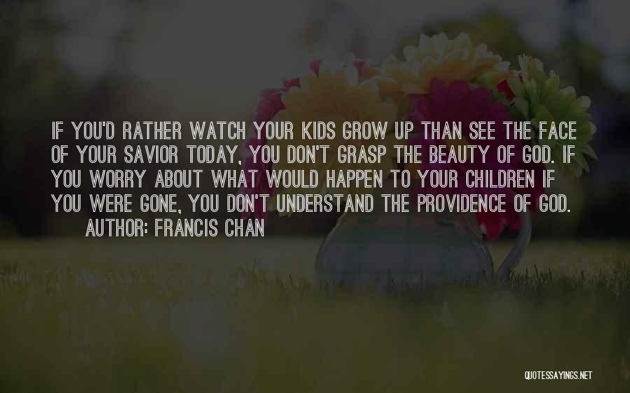 Francis Chan Quotes: If You'd Rather Watch Your Kids Grow Up Than See The Face Of Your Savior Today, You Don't Grasp The