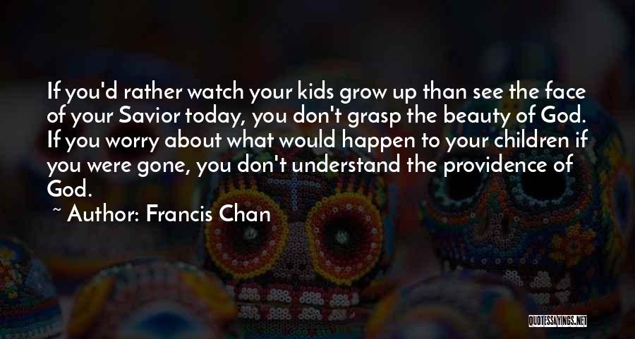 Francis Chan Quotes: If You'd Rather Watch Your Kids Grow Up Than See The Face Of Your Savior Today, You Don't Grasp The