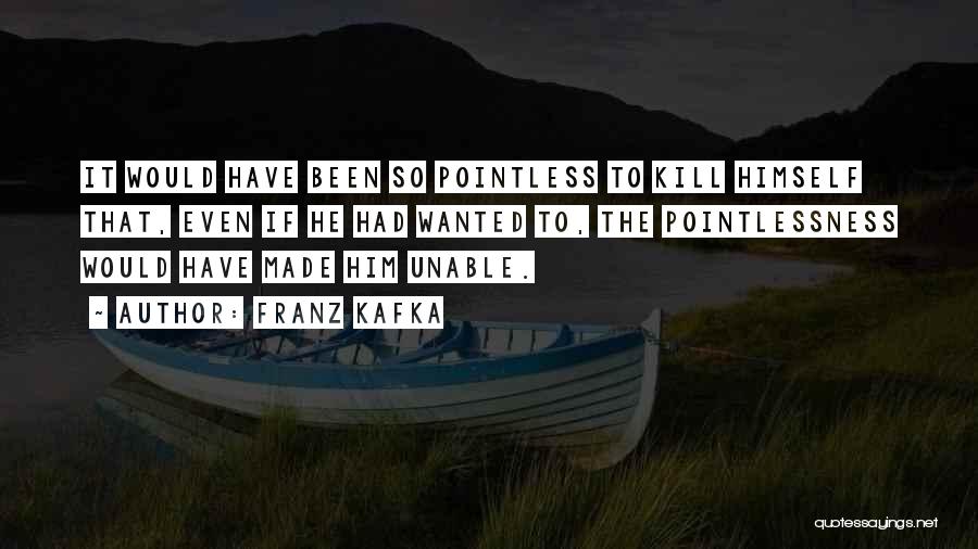 Franz Kafka Quotes: It Would Have Been So Pointless To Kill Himself That, Even If He Had Wanted To, The Pointlessness Would Have