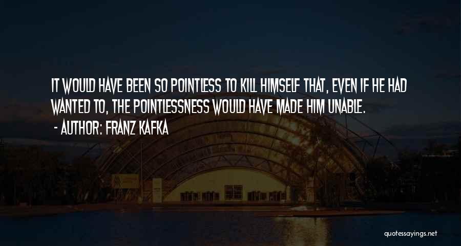 Franz Kafka Quotes: It Would Have Been So Pointless To Kill Himself That, Even If He Had Wanted To, The Pointlessness Would Have