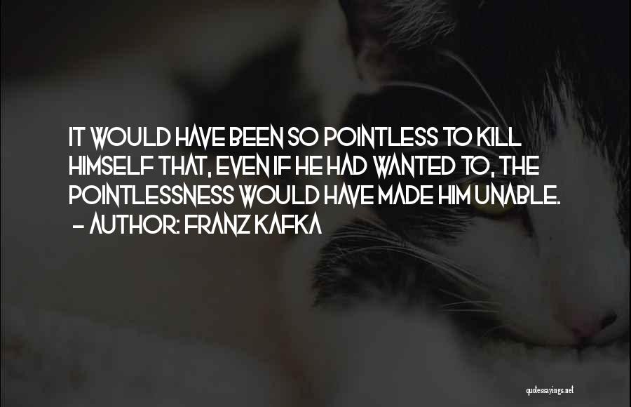 Franz Kafka Quotes: It Would Have Been So Pointless To Kill Himself That, Even If He Had Wanted To, The Pointlessness Would Have