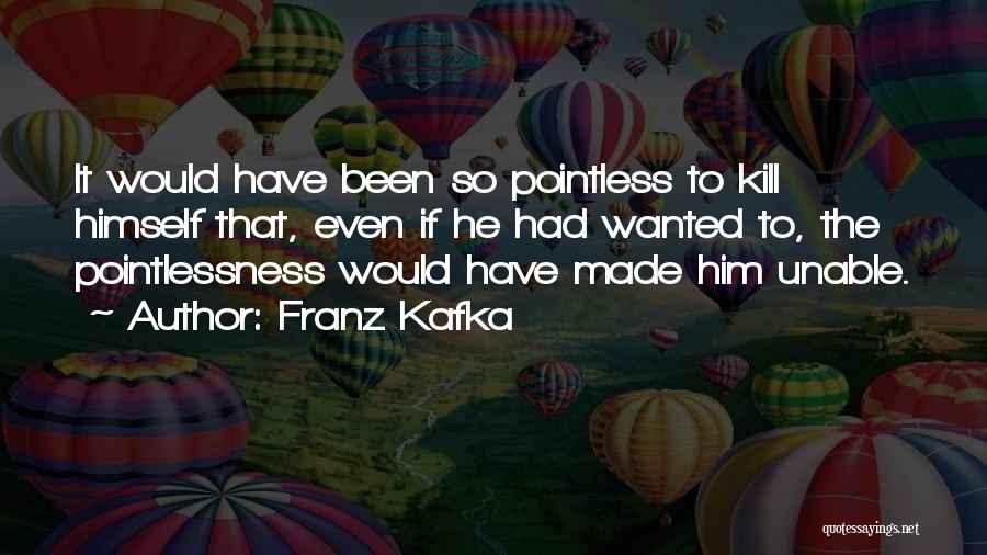 Franz Kafka Quotes: It Would Have Been So Pointless To Kill Himself That, Even If He Had Wanted To, The Pointlessness Would Have