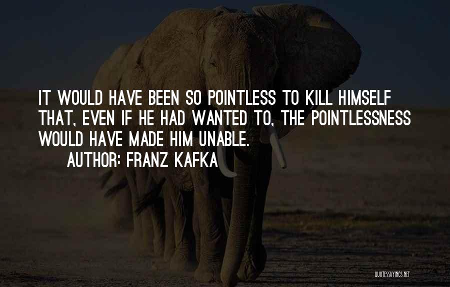 Franz Kafka Quotes: It Would Have Been So Pointless To Kill Himself That, Even If He Had Wanted To, The Pointlessness Would Have