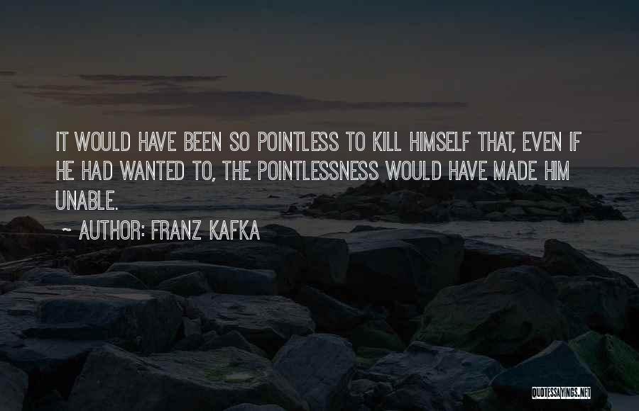 Franz Kafka Quotes: It Would Have Been So Pointless To Kill Himself That, Even If He Had Wanted To, The Pointlessness Would Have