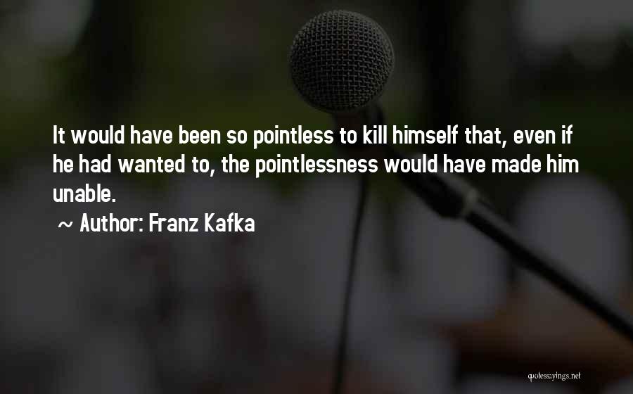 Franz Kafka Quotes: It Would Have Been So Pointless To Kill Himself That, Even If He Had Wanted To, The Pointlessness Would Have