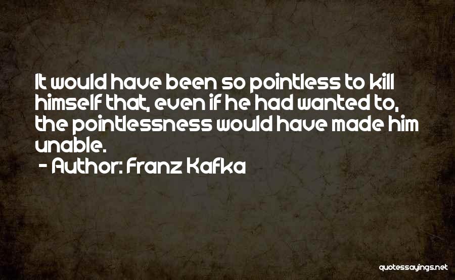 Franz Kafka Quotes: It Would Have Been So Pointless To Kill Himself That, Even If He Had Wanted To, The Pointlessness Would Have